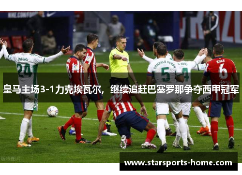 皇马主场3-1力克埃瓦尔，继续追赶巴塞罗那争夺西甲冠军