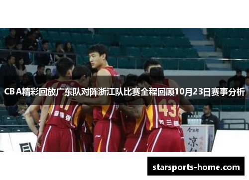CBA精彩回放广东队对阵浙江队比赛全程回顾10月23日赛事分析