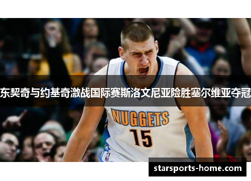 东契奇与约基奇激战国际赛斯洛文尼亚险胜塞尔维亚夺冠
