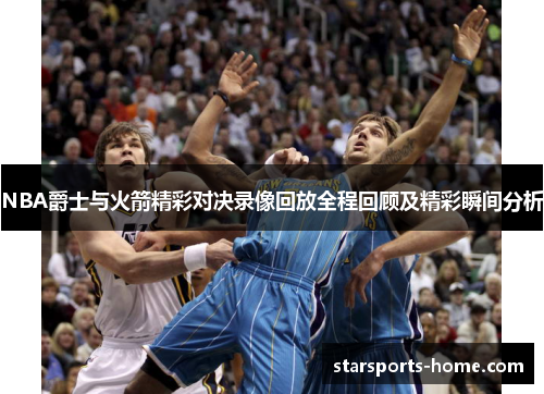 NBA爵士与火箭精彩对决录像回放全程回顾及精彩瞬间分析