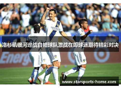 洛杉矶银河迎战白帽球队激战在即球迷期待精彩对决